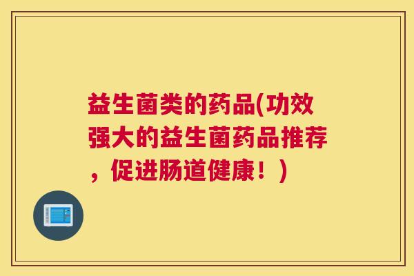 益生菌类的药品(功效强大的益生菌药品推荐，促进肠道健康！)