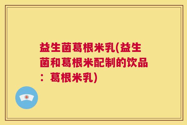 益生菌葛根米乳(益生菌和葛根米配制的饮品：葛根米乳)
