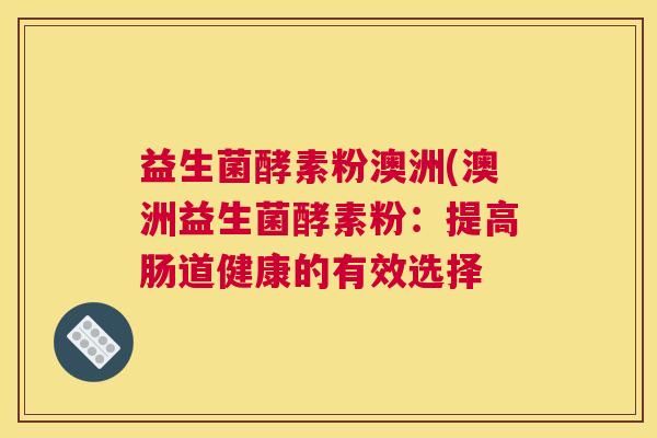 益生菌酵素粉澳洲(澳洲益生菌酵素粉：提高肠道健康的有效选择