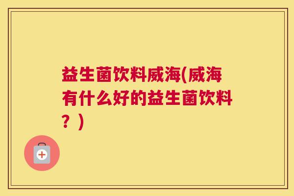 益生菌饮料威海(威海有什么好的益生菌饮料？)