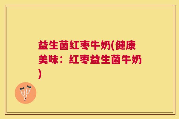 益生菌红枣牛奶(健康美味：红枣益生菌牛奶)