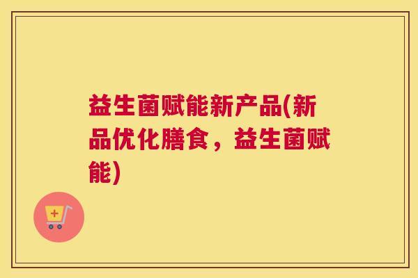 益生菌赋能新产品(新品优化膳食，益生菌赋能)