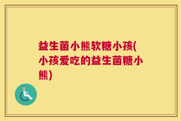 益生菌小熊软糖小孩(小孩爱吃的益生菌糖小熊)