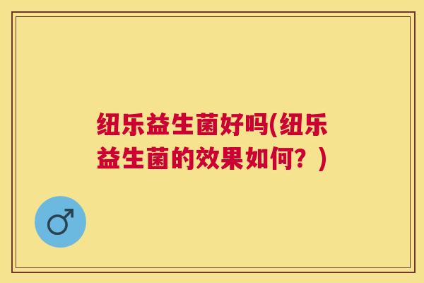 纽乐益生菌好吗(纽乐益生菌的效果如何？)