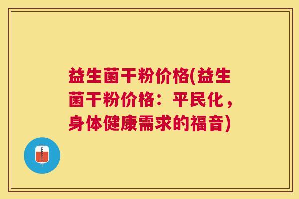 益生菌干粉价格(益生菌干粉价格：平民化，身体健康需求的福音)