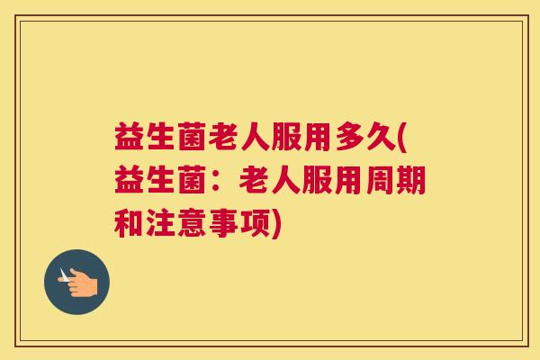 益生菌老人服用多久(益生菌：老人服用周期和注意事项)