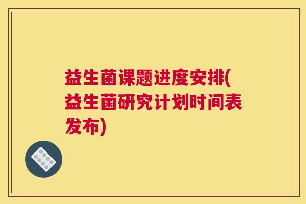 益生菌课题进度安排(益生菌研究计划时间表发布)
