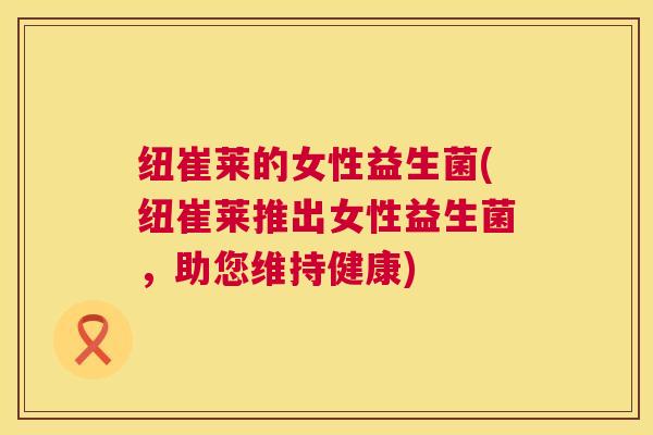 纽崔莱的女性益生菌(纽崔莱推出女性益生菌，助您维持健康)