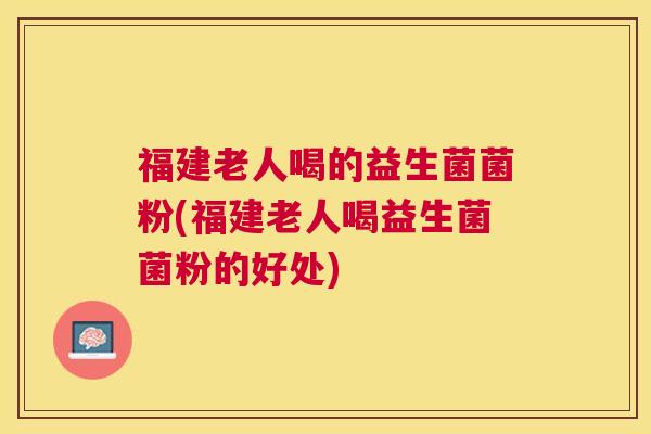 福建老人喝的益生菌菌粉(福建老人喝益生菌菌粉的好处)