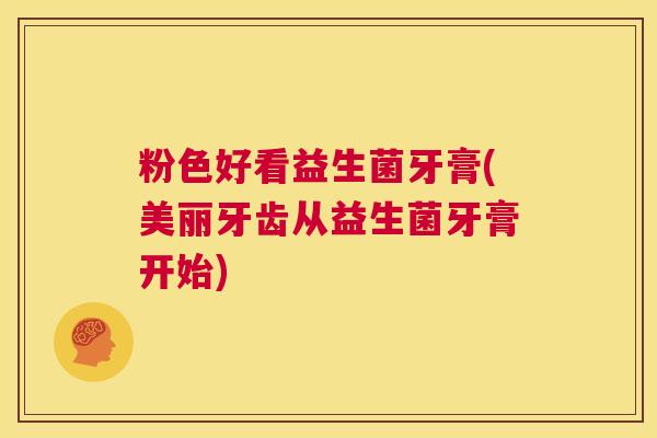 粉色好看益生菌牙膏(美丽牙齿从益生菌牙膏开始)