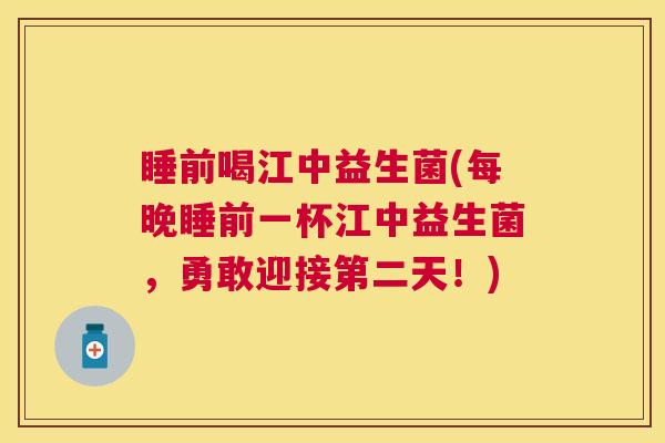 睡前喝江中益生菌(每晚睡前一杯江中益生菌，勇敢迎接第二天！)