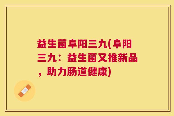 益生菌阜阳三九(阜阳三九：益生菌又推新品，助力肠道健康)