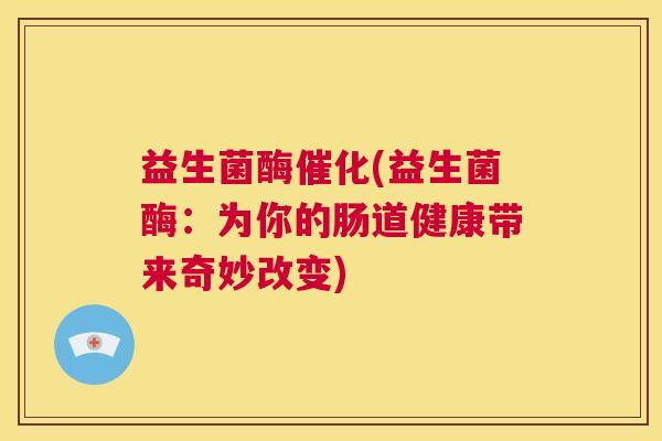 益生菌酶催化(益生菌酶：为你的肠道健康带来奇妙改变)