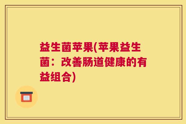 益生菌苹果(苹果益生菌：改善肠道健康的有益组合)