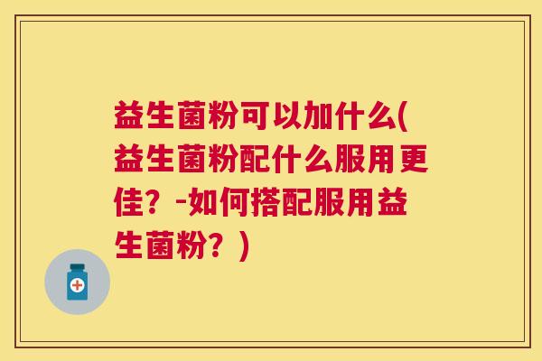益生菌粉可以加什么(益生菌粉配什么服用更佳？-如何搭配服用益生菌粉？)