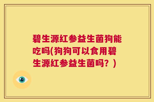 碧生源红参益生菌狗能吃吗(狗狗可以食用碧生源红参益生菌吗？)