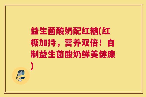 益生菌酸奶配红糖(红糖加持，营养双倍！自制益生菌酸奶鲜美健康)