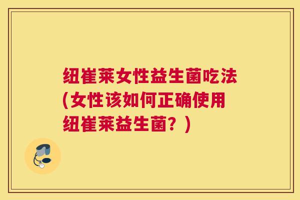 纽崔莱女性益生菌吃法(女性该如何正确使用纽崔莱益生菌？)