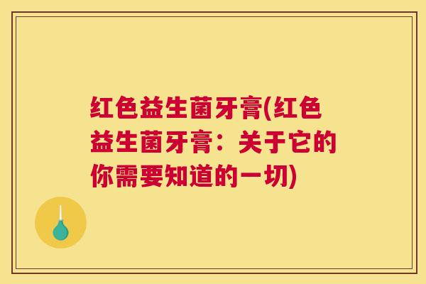 红色益生菌牙膏(红色益生菌牙膏：关于它的你需要知道的一切)