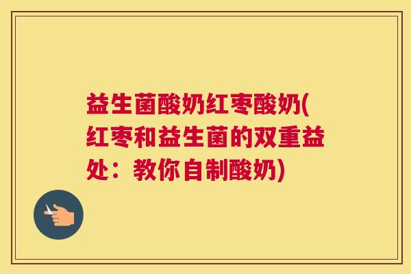 益生菌酸奶红枣酸奶(红枣和益生菌的双重益处：教你自制酸奶)