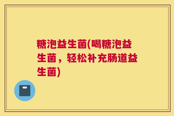 糖泡益生菌(喝糖泡益生菌，轻松补充肠道益生菌)