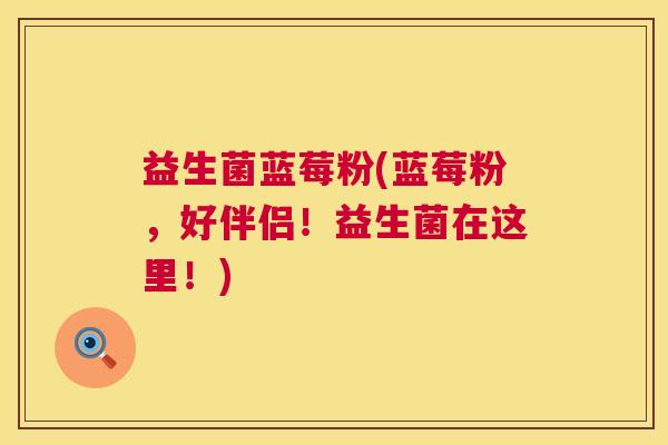益生菌蓝莓粉(蓝莓粉，好伴侣！益生菌在这里！)
