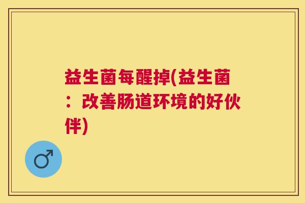 益生菌每醒掉(益生菌：改善肠道环境的好伙伴)