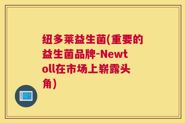 纽多莱益生菌(重要的益生菌品牌-Newtoll在市场上崭露头角)