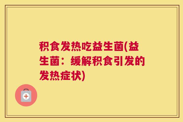 积食发热吃益生菌(益生菌：缓解积食引发的发热症状)