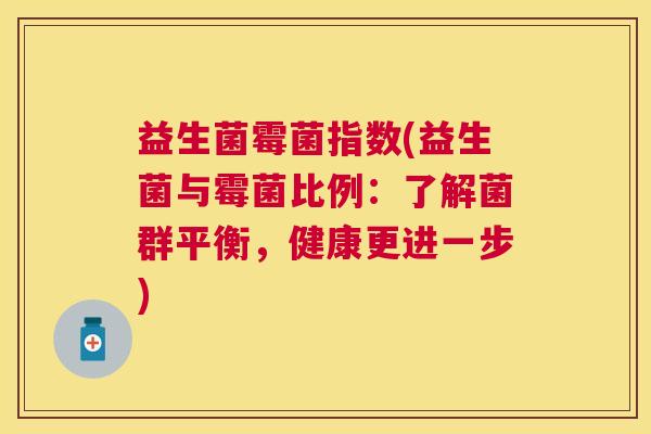 益生菌霉菌指数(益生菌与霉菌比例：了解菌群平衡，健康更进一步)