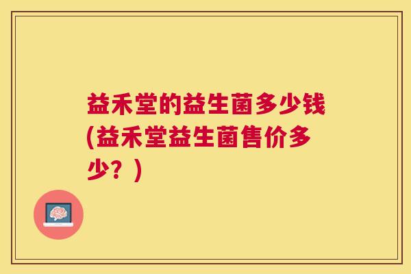 益禾堂的益生菌多少钱(益禾堂益生菌售价多少？)