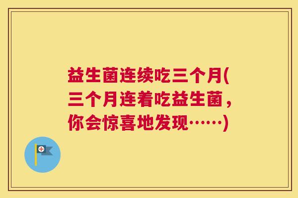 益生菌连续吃三个月(三个月连着吃益生菌，你会惊喜地发现……)