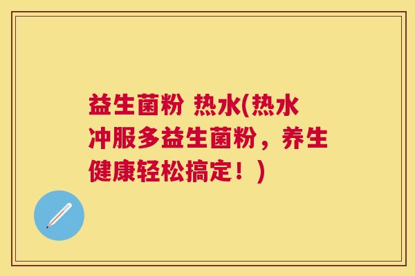 益生菌粉 热水(热水冲服多益生菌粉，养生健康轻松搞定！)