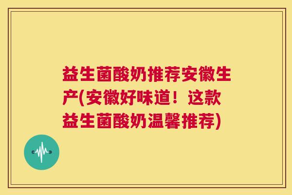益生菌酸奶推荐安徽生产(安徽好味道！这款益生菌酸奶温馨推荐)