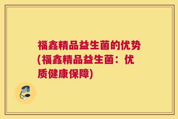 福鑫精品益生菌的优势(福鑫精品益生菌：优质健康保障)