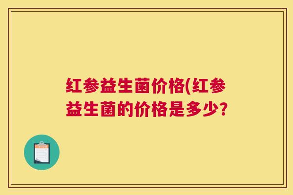 红参益生菌价格(红参益生菌的价格是多少？