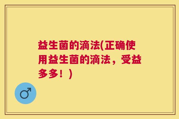益生菌的滴法(正确使用益生菌的滴法，受益多多！)