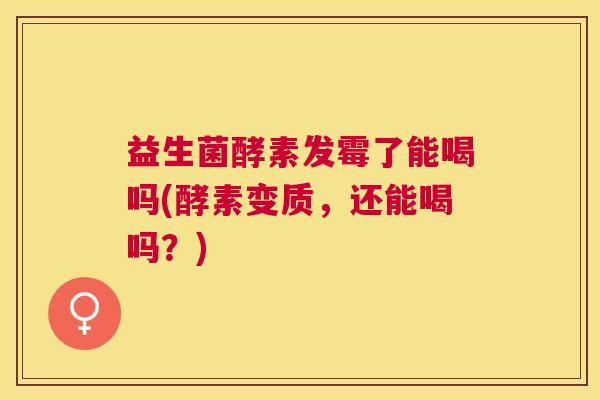 益生菌酵素发霉了能喝吗(酵素变质，还能喝吗？)