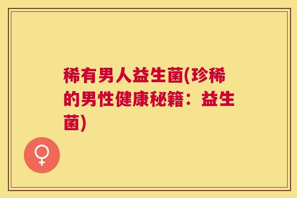 稀有男人益生菌(珍稀的男性健康秘籍：益生菌)