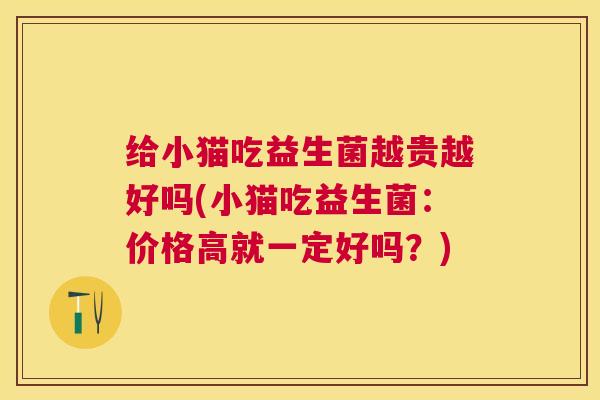 给小猫吃益生菌越贵越好吗(小猫吃益生菌：价格高就一定好吗？)