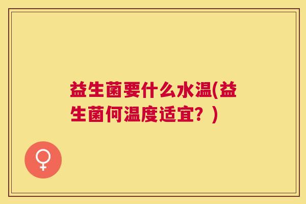 益生菌要什么水温(益生菌何温度适宜？)