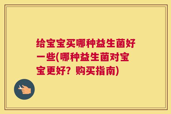 给宝宝买哪种益生菌好一些(哪种益生菌对宝宝更好？购买指南)