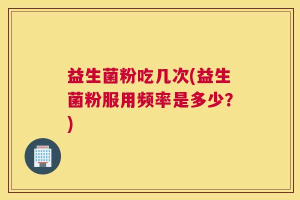 益生菌粉吃几次(益生菌粉服用频率是多少？)