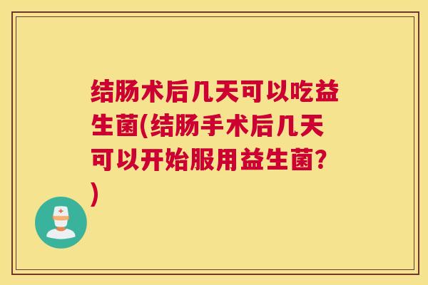结肠术后几天可以吃益生菌(结肠手术后几天可以开始服用益生菌？)
