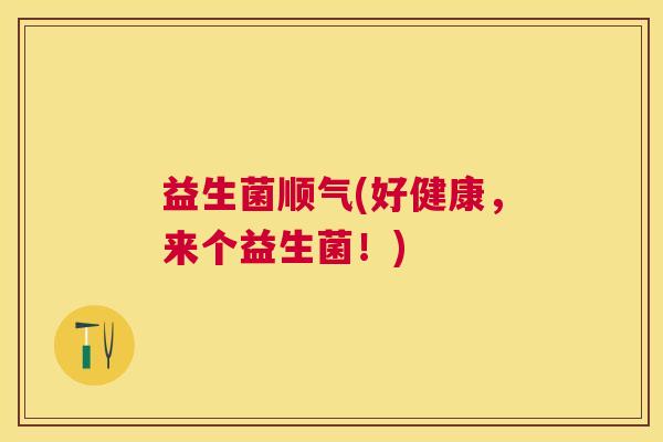 益生菌顺气(好健康，来个益生菌！)