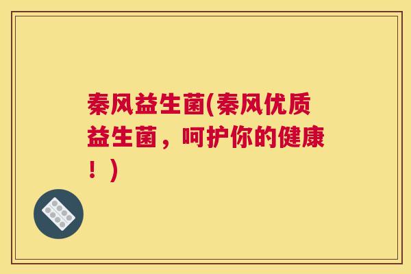 秦风益生菌(秦风优质益生菌，呵护你的健康！)