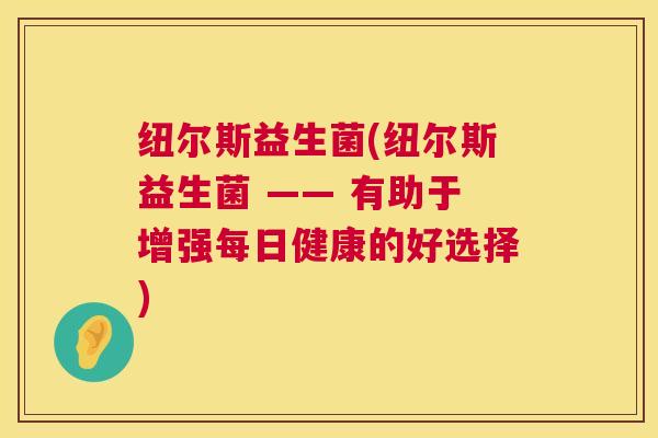 纽尔斯益生菌(纽尔斯益生菌 —— 有助于增强每日健康的好选择)