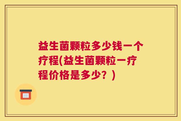 益生菌颗粒多少钱一个疗程(益生菌颗粒一疗程价格是多少？)