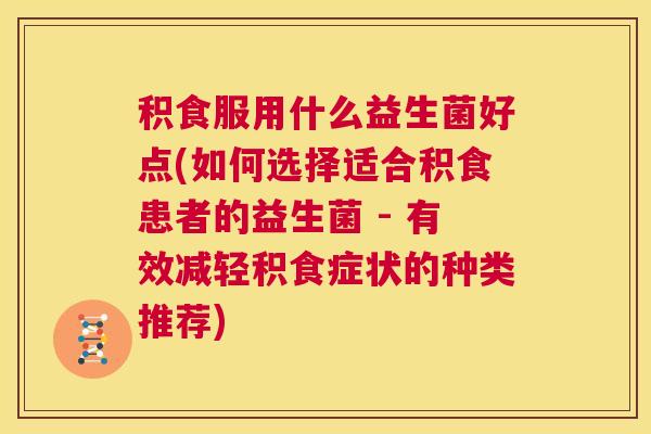 积食服用什么益生菌好点(如何选择适合积食患者的益生菌 - 有效减轻积食症状的种类推荐)