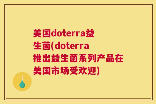 美国doterra益生菌(doterra推出益生菌系列产品在美国市场受欢迎)